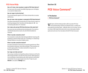 Page 93Section 3C
PCS Voice CommandSM
In This Section
PCS Voice CommandSM
W
ith Sprint, the first wireless provider to offer innovative PCS Voice
Command technology, reaching your friends, family, co-workers and
teammates has never been easier – especially when you’re on the go. You can
even listen to Web-based information such as news, stock quotes, weather,
sports and much more. Your voice does it all with PCS Voice Command.
Section 3: Using PCS Service Features
3C: PCS Voice Command 175
PCS Vision FAQs
How...