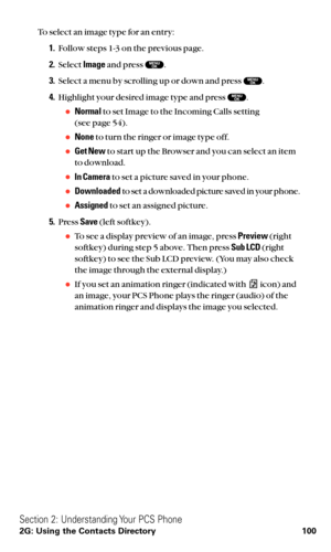 Page 112To select an image type for an entry:
1.Follow steps 1-3 on the previous page.
2.Select Imageand press  .
3.Select a menu by scrolling up or down and press  .
4.Highlight your desired image type and press  .
Normalto set Image to the Incoming Calls setting 
(see page 54).
Noneto turn the ringer or image type off.
Get Newto start up the Browser and you can select an item
to download.
In Camerato set a picture saved in your phone.
Downloadedto set a downloaded picture saved in your phone.
Assignedto...