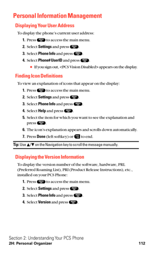 Page 124Personal Information Management
Displaying Your User Address
To display the phone’s current user address:
1.Press  to access the main menu.
2.Select Settingsand press  .
3.Select Phone Infoand press  .
4.Select Phone# UserIDand press  .
If you sign out,  appears on the display.
Finding Icon Definitions
To view an explanation of icons that appear on the display:
1.Press  to access the main menu.
2.Select Settingsand press  .
3.Select Phone Infoand press  .
4.Select Helpand press  .
5.Select the item for...