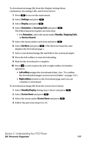 Page 129To download an image file from the Display Setting Menu
(Animation, Incoming Calls, and Screen Saver):
1.Press  to access the main menu.
2.Select Settingsand press  .
3.Select Displayand press  .
4.Select Animationor Incoming Callsand press  .
The following item requires an extra step:
For Animation, select the menu under Standby,Outgoing Calls,
or Service Search.
5.Select the menu under each item and press  .
6.Select Get Newand press  . (The Browser launches and
displays the Download page.)
7.Select...
