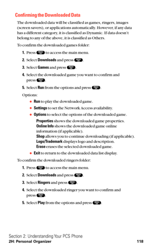 Page 130Confirming the Downloaded Data 
The downloaded data will be classified as games, ringers, images
(screen savers), or applications automatically. However, if any data
has a different category, it is classified as Dynamic. If data doesn’t
belong to any of the above, it is classified as Others.
To confirm the downloaded games folder:
1.Press  to access the main menu.
2.Select Downloadsand press  .
3.Select Gamesand press  .
4.Select the downloaded game you want to confirm and 
press  .
5.Select Runfrom the...