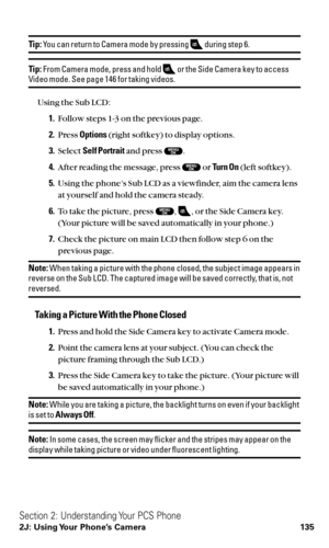 Page 147Tip:You can return to Camera mode by pressing  during step 6.
Tip:From Camera mode, press and hold  or the Side Camera key to accessVideo mode. See page 146 for taking videos.
Using the Sub LCD:
1.Follow steps 1-3 on the previous page.
2.Press Options(right softkey) to display options.
3.Select Self Portraitand press  .
4.After reading the message, press  or Turn On(left softkey).
5.Using the phone’s Sub LCD as a viewfinder, aim the camera lens
at yourself and hold the camera steady.
6.To take the...