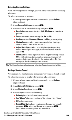 Page 151Selecting Camera Settings
With following camera settings, you can enjoy various ways of taking
pictures.
To select your camera settings:
1.With the phone open and in Camera mode, press Options
(right softkey).
2.Select Camera Settingsand press  .
3.Select an item from the following and press  .
Resolutionto select a file size (High,Medium, or Low) for a
picture.
Zoomto select a zoom setting (1x,4x, or 16x).
Qualityto select Economy,Normal, or Finepicture quality.
Shutter Soundto select a shutter...