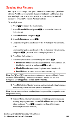 Page 153Sending Your Pictures
Once you’ve taken a picture, you can use the messaging capabilities
of your PCS Phone to instantly share it with family and friends. You
can send a picture to up to ten people at a time using their email
addresses or their PCS Vision Phone numbers.
To send pictures:
1.Press  to access the main menu.
2.Select Picture&Videoand press  to access the Picture &
Video menu.
3.Select My Picturesand press  .
4.Select In Cameraand press  .
5.Use your Navigation key to select the picture you...