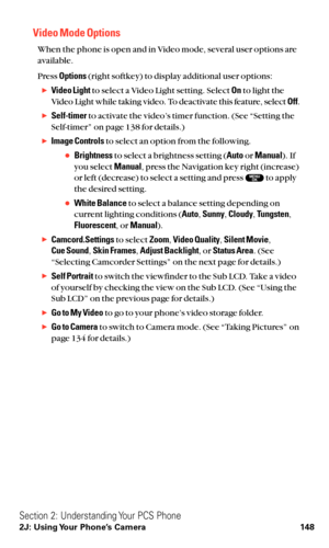 Page 160Video Mode Options
When the phone is open and in Video mode, several user options are
available.
Press Options(right softkey) to display additional user options:
Video Lightto select a Video Light setting. Select Onto light the
Video Light while taking video. To deactivate this feature, select Off.
Self-timerto activate the video’s timer function. (See “Setting the
Self-timer” on page 138 for details.)
Image Controlsto select an option from the following.
Brightnessto select a brightness setting...