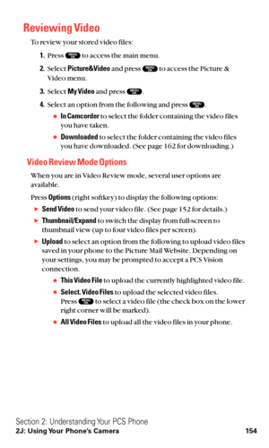 Page 166Reviewing Video
To review your stored video files:
1.Press  to access the main menu.
2.Select Picture&Videoand press  to access the Picture &
Video menu.
3.Select My Videoand press  .
4.Select an option from the following and press  .
In Camcorderto select the folder containing the video files
you have taken.
Downloadedto select the folder containing the video files
you have downloaded. (See page 162 for downloading.)
Video Review Mode Options
When you are in Video Review mode, several user options...