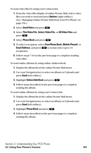 Page 173To send video files by using your Contacts list:
1.From the video files display of online Picture Mail, select video
files you wish to send and press Options(right softkey).
(See “Managing Online Picture Mail From Your PCS Phone”on
page 156.)
2.Select Send Videoand press  .
3.Select This Video File,Select. Video File, or All Video Filesand 
press  .
4.Select Phone Bookand press  .
5.To select a recipient, select From Phone Book,Mobile Phone#,or
Email Address, and press  (you may select up to 10...