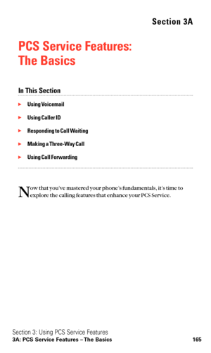 Page 177Section 3A
PCS Service Features: 
The Basics
In This Section
Using Voicemail
Using Caller ID
Responding to Call Waiting
Making a Three-Way Call
Using Call Forwarding
N
ow that you’ve mastered your phone’s fundamentals, it’s time to
explore the calling features that enhance your PCS Service.
Section 3: Using PCS Service Features
3A: PCS Service Features – The Basics 165 