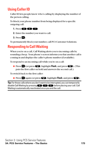 Page 185Using Caller ID
Caller ID lets people know who’s calling by displaying the number of
the person calling.
To block your phone number from being displayed for a specific 
outgoing call:
1.Press 
.
2.Enter the number you want to call.
3.Press
.
To permanently block your number, call PCS Customer Solutions.
Responding to Call Waiting
When you’re on a call, Call Waiting alerts you to incoming calls by
sounding a beep. Your phone’s screen informs you that another call is
coming in and displays the caller’s...