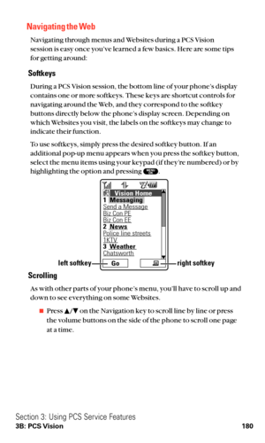 Page 192Navigating the Web
Navigating through menus and Websites during a PCS Vision 
session is easy once you’ve learned a few basics. Here are some tips
for getting around:
Softkeys
During a PCS Vision session, the bottom line of your phone’s display
contains one or more softkeys. These keys are shortcut controls for
navigating around the Web, and they correspond to the softkey
buttons directly below the phone’s display screen. Depending on
which Websites you visit, the labels on the softkeys may change to...