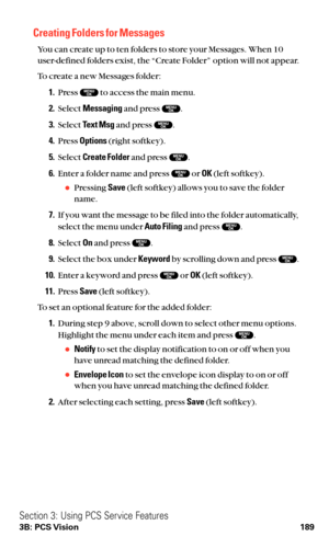 Page 201Creating Folders for Messages
You can create up to ten folders to store your Messages. When 10
user-defined folders exist, the “Create Folder” option will not appear.
To create a new Messages folder:
1.Press  to access the main menu.
2.Select Messagingand press  .
3.Select Text Msgand press  .
4.Press Options(right softkey).
5.Select Create Folderand press  .
6.Enter a folder name and press  or OK(left softkey).
Pressing Save(left softkey) allows you to save the folder
name.
7.If you want the message to...