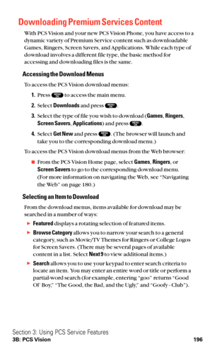 Page 208Downloading Premium Services Content
With PCS Vision and your new PCS Vision Phone, you have access to a
dynamic variety of Premium Service content such as downloadable
Games, Ringers, Screen Savers, and Applications. While each type of
download involves a different file type, the basic method for
accessing and downloading files is the same.
Accessing the Download Menus
To access the PCS Vision download menus:
1.Press  to access the main menu.
2.Select Downloadsand press  .
3.Select the type of file you...