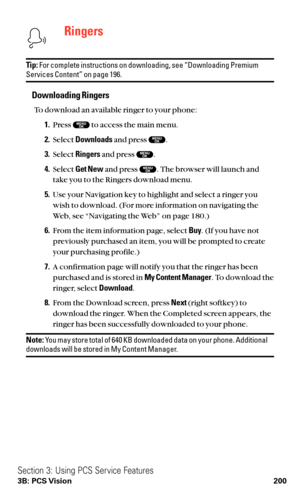 Page 212Ringers
Tip:For complete instructions on downloading, see “Downloading PremiumServices Content” on page 196.
Downloading Ringers
To download an available ringer to your phone:
1.Press  to access the main menu.
2.Select Downloadsand press  .
3.Select Ringersand press .
4.Select Get Newand press . The browser will launch and
take you to the Ringers download menu.
5.Use your Navigation key to highlight and select a ringer you
wish to download. (For more information on navigating the
Web, see “Navigating the...