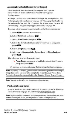 Page 215Assigning Downloaded Screen Savers (Images)
Downloaded Screen Savers may be assigned directly from 
the Downloads menu and are also available through the 
Settings menu.
To assign a downloaded Screen Saver through the Settings menu, see
“Changing the Display Screen” on page 53, “Changing the Display for
Incoming Calls” on page 54, “Changing the Screen Saver” on page 56,
or “Selecting a Ringer/Image Type for an Entry” on page 99.
To assign a downloaded Screen Saver from the Downloads menu:
1.Press  to...