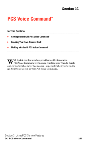 Page 223Section 3C
PCS Voice CommandSM
In This Section
Getting Started with PCS Voice CommandSM
Creating Your Own Address Book
Making a Call with PCS Voice Command
W
ith Sprint, the first wireless provider to offer innovative 
PCS Voice Command technology, reaching your friends, family,
and co-workers has never been easier – especially when you’re on the
go. Your voice does it all with PCS Voice Command.
Section 3: Using PCS Service Features
3C: PCS Voice Command 211 