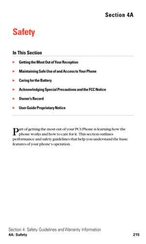 Page 227Section 4A
Safety
In This Section
Getting the Most Out of Your Reception
Maintaining Safe Use of and Access to Your Phone
Caring for the Battery
Acknowledging Special Precautions and the FCC Notice
Owner’s Record
User Guide Proprietary Notice
P
art of getting the most out of your PCS Phone is learning how the
phone works and how to care for it. This section outlines
performance and safety guidelines that help you understand the basic
features of your phone’s operation.
Section 4: Safety Guidelines...