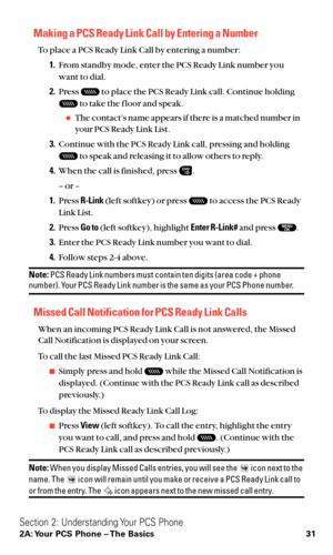 Page 43Making a PCS Ready Link Call by Entering a Number
To place a PCS Ready Link Call by entering a number:
1.From standby mode, enter the PCS Ready Link number you
want to dial.
2.Press  to place the PCS Ready Link call. Continue holding
to take the f loor and speak.
The contact’s name appears if there is a matched number in
your PCS Ready Link List.
3.Continue with the PCS Ready Link call, pressing and holding
to speak and releasing it to allow others to reply.
4.When the call is finished, press  .
– or –...