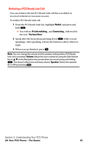 Page 45Redialing a PCS Ready Link Call
You can redial to the last PCS Ready Link call that you dialed or
received (whichever was more recent).
To redial a PCS Ready Link call:
1.From the PCS Ready Link List, highlight Redial, and press and
hold  .
You will see R-Link redialing...and Connecting...followed by
the text “You have floor.”
2.Speak after the beep (keep pressing down  while you are
speaking). After speaking, release the button to allow others to
reply.
3.When you are finished, press  .
Note:You can...