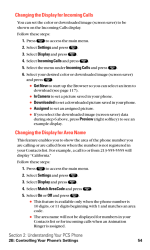 Page 66Changing the Display for Incoming Calls
You can set the color or downloaded image (screen saver) to be
shown on the Incoming Calls display.
Follow these steps:
1.Press  to access the main menu.
2.Select Settingsand press  .
3.Select Displayand press  .
4.Select Incoming Callsand press  .
5.Select the menu under Incoming Callsand press  .
6.Select your desired color or downloaded image (screen saver)
and press  .
Get Newto start up the Browser so you can select an item to
download (see page 117).
In...