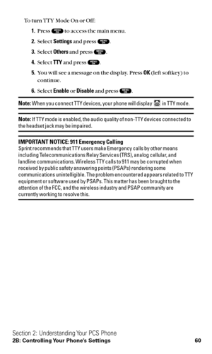 Page 72To turn TTY Mode On or Off:
1.Press  to access the main menu.
2.Select Settingsand press  .
3.Select Othersand press  .
4.Select TTYand press  .
5.You will see a message on the display. Press OK(left softkey) to
continue.
6.Select Enableor Disableand press  .
Note:When you connect TTY devices, your phone will display  in TTY mode.
Note:If TTY mode is enabled, the audio quality of non-TTY devices connected tothe headset jack may be impaired.
IMPORTANT NOTICE: 911 Emergency CallingSprint recommends that...