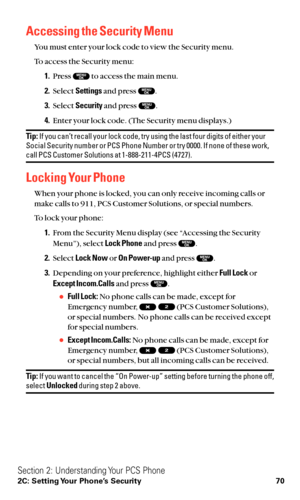 Page 82Accessing the Security Menu
You must enter your lock code to view the Security menu.
To access the Security menu:
1.Press  to access the main menu.
2.Select Settingsand press  .
3.Select Securityand press  .
4.Enter your lock code. (The Security menu displays.)
Tip:If you can’t recall your lock code, try using the last four digits of either your
Social Security number or PCS Phone Number or try 0000. If none of these work,
call PCS Customer Solutions at 1-888-211-4PCS (4727).
Locking Your Phone
When your...