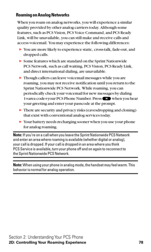 Page 90Roaming on Analog Networks
When you roam on analog networks, you will experience a similar
quality provided by other analog carriers today. Although some
features, such as PCS Vision, PCS Voice Command, and PCS Ready
Link, will be unavailable, you can still make and receive calls and
access voicemail. You may experience the following differences:
You are more likely to experience static, cross-talk, fade-out, and
dropped calls.
Some features which are standard on the Sprint Nationwide 
PCS Network,...