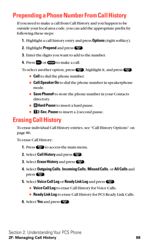 Page 100Prepending a Phone Number From Call History
If you need to make a call from Call History and you happen to be
outside your local area code, you can add the appropriate prefix by
following these steps:
1.Highlight a call history entry and press Options(right softkey).
2.Highlight Prependand press  .
3.Enter the digits you want to add to the number.
4.Press  or  to make a call.
To select another option, press  , highlight it, and press  .
Callto dial the phone number.
Call:Speaker Onto dial the phone...