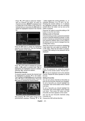 Page 25English   - 24 -
 
 
• Press “” or “” button to select the “Delete’’ 
item on Channel List menu. As seen on 
Channel List menu,  SELECT 
 is displayed next 
to Delete item at the bottom of the screen to 
indicate that you must press the  OK 
 button to 
delete the highlighted channel in the channel 
list. 
 
 
  Press the  OK 
 button to delete the highlighted 
channel in the channel list. Then the message 
below appears on the screen: 
 
 
  Press “
” or “” button to highlight the desired 
option. If...