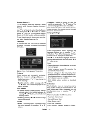 Page 30English   - 29 -
Standby Search (*)
(*) This setting is visible only when the Country 
option is set to Denmark, Sweden, Norway or 
Finland.
Use “
” or “” button to select Standby Search 
and then press “
” or “” button to set this 
setting as On or Off. If you change Standby 
Search to Off, this function will be unavailable.
To use Standby search please make sure that
you select Standby Search as On.
  Language 
  In this menu the user can adjust the preferred 
language. Language is changed by pressing...