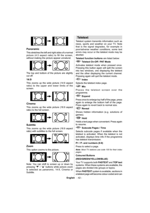Page 43English   - 42 -
  
 
Panoramic 
 
This stretches the left and right sides of a normal 
picture (4:3 aspect ratio) to fill the screen, 
without making the picture appear unnatural. 
 
 
  The top and bottom of the picture are slightly 
cut off. 
  14:9 
 
This zooms up the wide picture (14:9 aspect 
ratio) to the upper and lower limits of the 
screen. 
 
 
  Cinema 
 
This zooms up the wide picture (16:9 aspect 
ratio) to the full screen. 
 
 
  Subtitle 
 
This zooms up the wide picture (16:9 aspect...