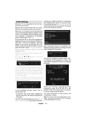 Page 21English   - 20 -
 
 
 
 
Initial Settings 
 
When the TV set is operated for the ﬁ rst  time, 
the IDTV turns on ﬁ rst.
Because this is the ﬁ rst time the TV is used, 
there are no channels stored in the memory.
When the TV is turned on for the ﬁ rst time, the 
menu for the language selection appears on the 
screen. The message “Welcome please select 
your language!” is displayed in all language 
options sequentially in the 
OSD.
By pressing the “” or “” buttons highlight the 
language you want to set...