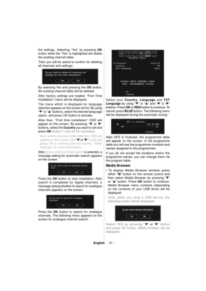 Page 32English   - 31 -
the settings. Selecting “Yes” by pressing  OK 
 
button while the “Yes” is highlighted will delete 
the existing channel table.
Then you will be asked to conﬁ rm for deleting 
all channels and settings: 
 
 
  By selecting Yes and pressing the  OK 
 button, 
the existing channel table will be deleted.
After factory settings are loaded, “First Time 
Installation” menu will be displayed.
The menu which is displayed for language 
selection appears on the screen at ﬁ  rst. By using  
“
” or...