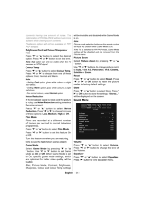 Page 35English   - 34 -
contents having low amount of noise. The 
optimization of PIXELLENCE will be much more 
evident while viewing such contents.
Pixellence option will not be available in PIP/
PAP window.  
 
Brightness/Contrast/Colour/Sharpness/
Hue 
  Press “
” or “” button to select the desired 
option. Press “
” or “” button to set the level. 
   
Note 
:  Hue 
 option can only be visible when the TV 
receives an NTSC signal. 
  Colour Temp 
  Press “
” or “” button to select  Colour Temp 
. 
Press “
”...