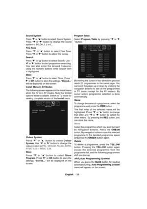 Page 39English   - 38 -
 
Sound System 
  Press “
” or “” button to select  Sound System.  
Press “
” or “” button to change the sound 
system to BG,DK, I, L or L’. 
  Fine Tune 
  Press “
” or “” button to select Fine Tune. 
Press “
” or “” button to adjust the tuning. 
  Search 
  Press “
” or “” button to select Search. Use  “
” or “” button to start programme searching. 
You can also enter the desired frequency 
using the numeric buttons while Search item 
is highlighted. 
  Store 
  Press “
” or “” button...