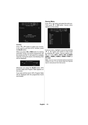 Page 40English   - 39 -
  
  Country 
  Press “
” or “” button to select your country. 
If you want to exit from A.P.S. function, press 
the  BLUE 
 button.
When you press   OK 
 or  RED 
 button for starting 
automatic tuning, all stored programmes will 
be erased and the TV will search for available 
channels. During the search, the following OSD 
will be displayed: 
 
 
  Whenever you press the  BLUE 
 button, APS  
function stops and  Program Table  appears on 
the screen.
If you wait until the end of  APS,...
