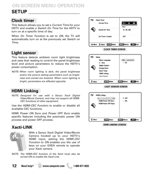 Page 1212Need help? www.sanyoctv.com              1-800-877-5032
This feature allows you to set a Current Timefor your
HDTV and enable a Switch On Timefor the HDTV to
turn on at a specific time of day.
When On Timer Functionis set to ON, the TV will 
automatically turn on at the previously set Switch on
Time.
Clock timer
This feature detects ambient room light brightness
and uses that reading to control the panel brightness
level and picture parameters to reduce the HDTV’s
power consumption.
NOTE: When room...
