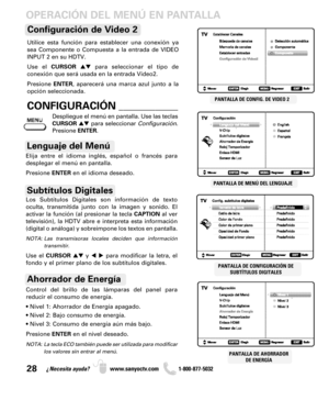 Page 28OPERACIÓN DEL MENÚ EN PANTALLA
PANTALLA DE CONFIGURACIÓN DE
SUBTÍTULOS DIGITALES
28¿Necesita ayuda? www.sanyoctv.com              1-800-877-5032
PANTALLA DE AHORRADOR
DE ENERGÍA
PANTALLA DE CONFIG. DE VIDEO 2
PANTALLA DE MENÚ DEL LENGUAJE
Elija entre el idioma inglés, español o francés para
desplegar el menú en pantalla. 
Presione ENTERen el idioma deseado.
Lenguaje del Menú
Subtítulos Digitales
Control del brillo de las lámparas del panel para
reducir el consumo de energía.
• Nivel 1: Ahorrador de...