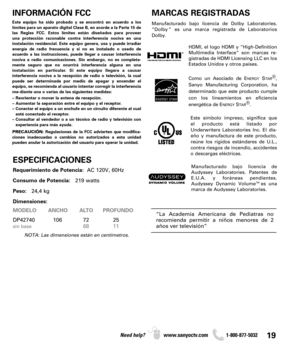 Page 1919Need help? www.sanyoctv.com              1-800-877-5032
“La Academia Americana de Pediatras no
recomienda permitir a niños menores de 2
años ver televisión”
ESPECIFICACIONES
Requerimiento de Potencia:  AC 120V, 60Hz
Consumo de Potencia:219 watts
Peso:24,4 kg
Dimensiones:
MODELO ANCHO ALTO PROFUNDO
DP42740 106 72 25
sin base68 11
NOTA: Las dimensiones están en centímetros.
INFORMACIÓN FCC
Este equipo ha sido probado y se encontró en acuerdo a los
límites para un aparato digital Clase B, en acorde a la...