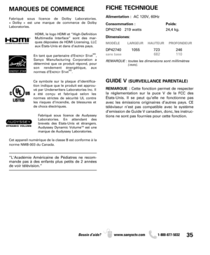 Page 3535Besoin d’aide? www.sanyoctv.com              1-800-877-5032
MARQUES DE COMMERCEFICHE TECHNIQUE
Alimentation :  AC 120V, 60Hz
Consommation : Poids:
DP42740   219 watts 24,4 kg.
Dimensiones:
MODÉLE LARGEUR HAUTEUR PROFONDEUR
DP42740         1055            723              246
sans base682 110
REMARQUE : toutes les dimensions sont millimètres
(mm).
GUIDE V (SURVEILLANCE PARENTALE)
REMARQUE :Cette fonction permet de respecter
la réglementation sur la puce V de la FCC des
États-Unis. Il se peut qu’elle ne...