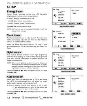 Page 1212Need help? www.sanyoctv.com              1-800-877-5032
This feature allows you to set a Current Timefor your
HDTV and enable a Switch On Timefor the HDTV to
turn on at a specific time of day.
When On Timer Functionis set to ON, the TV will 
automatically turn on at the previously set Switch on
Time.
Clock timer
This feature detects ambient room light brightness
and uses that reading to control the panel brightness
level and picture parameters to reduce the HDTV’s
power consumption.
NOTE: When room...