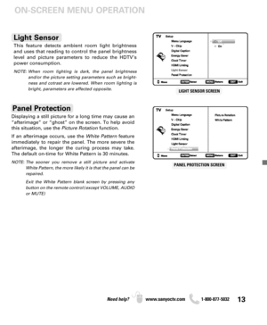 Page 1313Need help? www.sanyoctv.com              1-800-877-5032
LIGHT SENSOR SCREEN
This feature detects ambient room light brightness
and uses that reading to control the panel brightness
level and picture parameters to reduce the HDTV’s
power consumption.
NOTE: When room lighting is dark, the panel brightness
and/or the picture setting parameters such as bright-
ness and cotrast are lowered. When room lighting is
bright, parameters are affected opposite.
Light Sensor
ON-SCREEN MENU OPERATION
Displaying a...