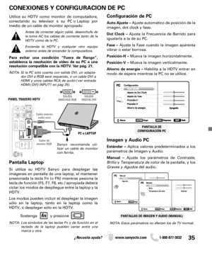 Page 3535¿Necesita ayuda? www.sanyoctv.com              1-800-877-5032
PC o LAPTOP PANEL TRASERO HDTV
Cable de
monitor RGB Cable estéreo
audio miniSanyo recomienda uti-
lizar un cable de monitor
con ferrita.
CONEXIONES Y CONFIGURACION DE PC
Configuración de PC
Auto Ajuste –Ajuste automático de posición de la
imagen, dot clock y fase.
Dot Clock –Ajusta la Frecuencia de Barrido para
igualarla a la de su PC.
Fase –Ajuste la Fase cuando la imagen aparenta
vibrar o estar borrosa.
Posición-H –Mueva la imagen...