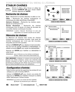 Page 46ÉTABLIR CHAÎNES
FONCTIONNEMENT DU MENU À LÉCRAN
ÉCRAN DE AJUSTEMENT DE CHAÎNES
ÉCRAN DE  MÉMOIRE DES CHAÎNES
46Besoin d’aide? www.sanyoctv.com              1-800-877-5032
ÉCRAN DE CONFIGURATION D’ENTRÉEÉCRAN DE MENU PRINCIPAL
Auto –Recherche la manière détectée, le câble ou l'air.
Câble –Recherche les chaînes analogiques et
numériques de câble déchiffrées (ClearQAM).
Aérienne (Antenne) –Recherche les chaînes analo-
giques et numériques d'air. 
Ajouter Numérique –Recherche les chaînes
numériques...