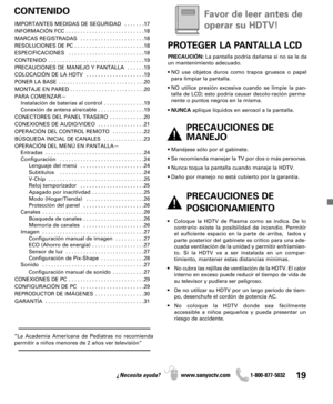 Page 19“La Academia Americana de Pediatras no recomienda
permitir a niños menores de 2 años ver televisión”
19¿Necesita ayuda? www.sanyoctv.com              1-800-877-5032
PROTEGER LA PANTALLA LCD
PRECAUCIÓN:La pantalla podría dañarse si no se le da
un mantenimiento adecuado. 
• NO use objetos duros como trapos gruesos o papel
para limpiar la pantalla.
• NO utilice presión excesiva cuando se limpie la pan-
talla de LCD; esto podría causar decolo-ración perma-
nente o puntos negros en la misma. 
• NUNCAaplique...