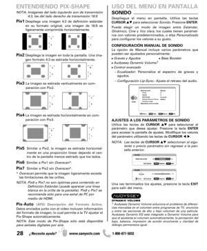 Page 2828¿Necesita ayuda? www.sanyoctv.com              1-800-877-5032
Pix1Despliega una imagen 4:3 de definición estándar
en su formato original, una imagen de 16:9 es
ligeramente comprimida horizontalmente.
Pix2Despliega la imagen en toda la pantalla. Una ima-
gen formato 4:3 es estirada horizontalmente.
Pix3 La imagen es estirada verticalmente en com-
paración con Pix2.
Pix4La imagen es estirada horizontalmente en com-
paración con Pix3.
Pix5Similar a Pix2, la imagen es estirada horizontal-
mente en una...