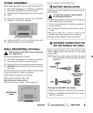 Page 55Need help? www.sanyoctv.com              1-800-877-5032
Hook up your antenna or your cable service to the
HDTV’s ANTterminal with the use of a 75 OHM
coaxial cable.
NOTE: Keep your indoor antenna at least 3 ft. away
from the television set and any other electronic
equipment.
The tuner in this HDTV can receive:
• 
Digital and Analog off air signals from an antenna
• Analog or ClearQAM cable channels from a direct
Cable TV connection.
GETTING STARTED
Install two (2) “AAA” batteries in the remote control....