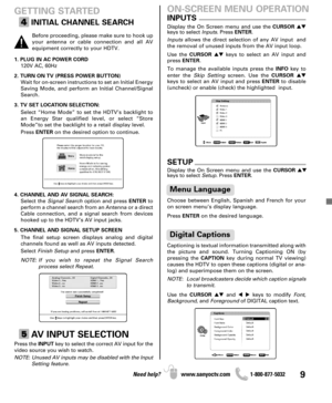 Page 99Need help? www.sanyoctv.com              1-800-877-5032
1. PLUG IN AC POWER CORD
120V AC, 60Hz
2. TURN ON TV (PRESS POWER BUTTON)
Wait for on-screen instructions to set an Initial Energy
Saving Mode, and perform an Initial Channel/Signal
Search.
3. TV SET LOCATION SELECTION:
Select “Home Mode” to set the HDTV’s backlight to
an Energy Star qualified level, or select “Store
Mode”to set the backlight to a retail display level.
Press ENTERon the desired option to continue.
4. CHANNEL AND AV SIGNAL SEARCH:...