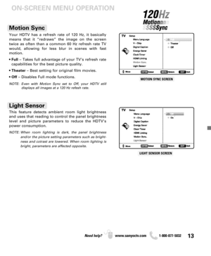 Page 1313Need help? www.sanyoctv.com              1-800-877-5032
ON-SCREEN MENU OPERATION
LIGHT SENSOR SCREEN
This feature detects ambient room light brightness
and uses that reading to control the panel brightness
level and picture parameters to reduce the HDTV’s
power consumption.
NOTE: When room lighting is dark, the panel brightness
and/or the picture setting parameters such as bright-
ness and cotrast are lowered. When room lighting is
bright, parameters are affected opposite.
Light Sensor
Your HDTV has a...