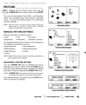 Page 1515Need help? www.sanyoctv.com              1-800-877-5032
PICTURE ____________________ ON-SCREEN MENU OPERATION
You may choose between Vivid, Mild, , and Standard,
which have predetermined fixed picture parameter
values, or choose the Manualoption for customized
personal settings.
NOTE: Each AV input can have its own picture mode (pre-
determined or manual.) Current input’s selected
option is indicated by a blue marker.
Manualparameters to adjust include:
• Color• Tint• Contrast
• Brightness• Sharpness•...