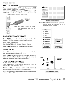 Page 1919Need help? www.sanyoctv.com              1-877-864-9604
PHOTO VIEWER __________________
USING THE PHOTO VIEWER
Press ENTERon a thumbnail photo to enable the
Rotate, Full View and Start Slideshowfunctions.
Once in Full Viewmode:
Use the CURSORkeys to change picture.
Press ENTERto show the full view options menu.
SLIDE SHOW
In the Slideshow Setupmenu you may turn the Shuffle
and Quick Change options ONor OFF.
Press ENTERon Start Slideshow from the Thumbnail
View Screen or from the full view options...